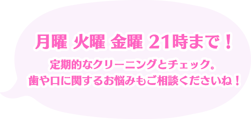 月曜火曜金曜21時まで！定期的なクリーニングとチェック。歯や口に関するお悩みもご相談くださいね！
